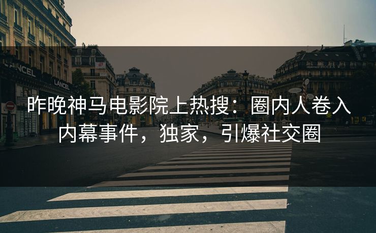 昨晚神马电影院上热搜：圈内人卷入内幕事件，独家，引爆社交圈