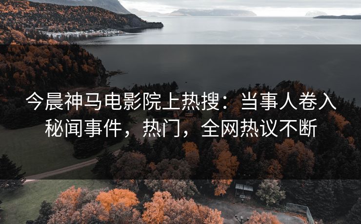 今晨神马电影院上热搜：当事人卷入秘闻事件，热门，全网热议不断