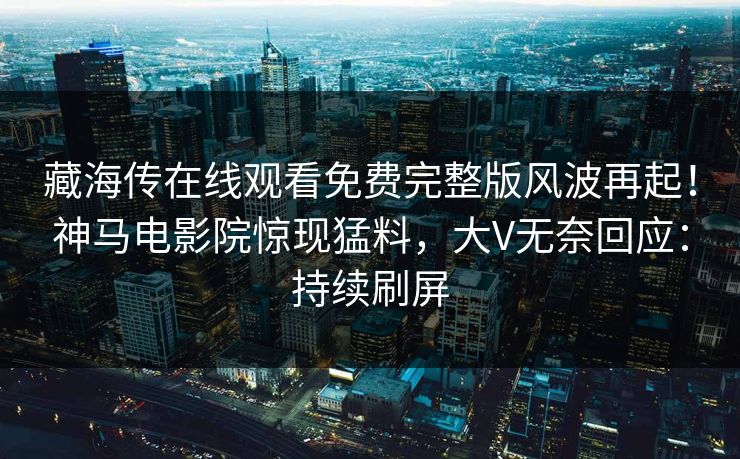 藏海传在线观看免费完整版风波再起！神马电影院惊现猛料，大V无奈回应：持续刷屏