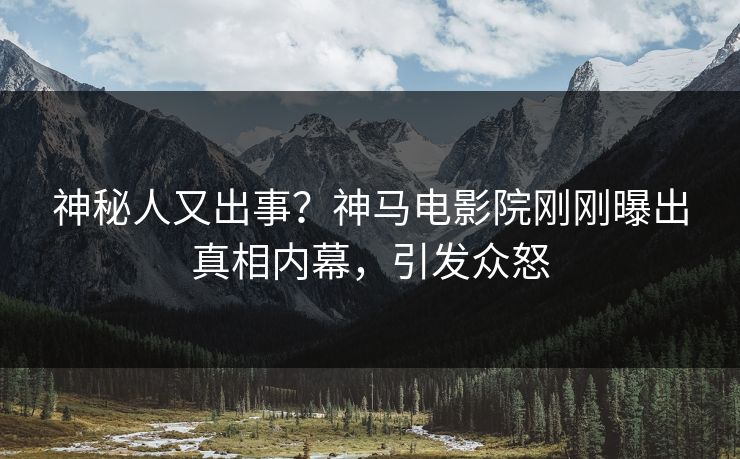 神秘人又出事？神马电影院刚刚曝出真相内幕，引发众怒
