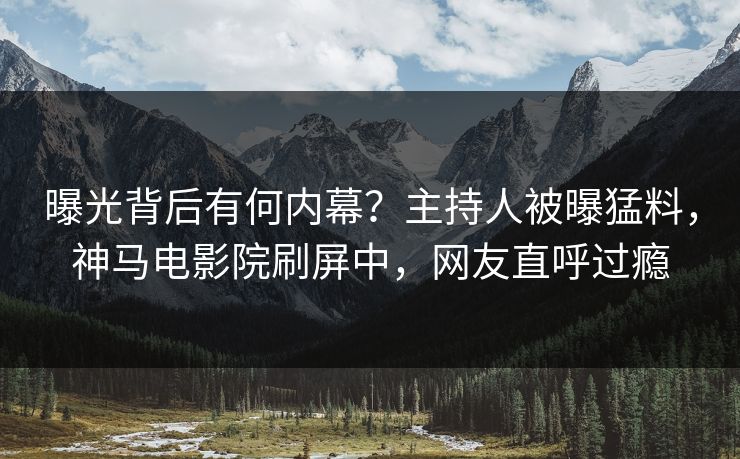 曝光背后有何内幕？主持人被曝猛料，神马电影院刷屏中，网友直呼过瘾