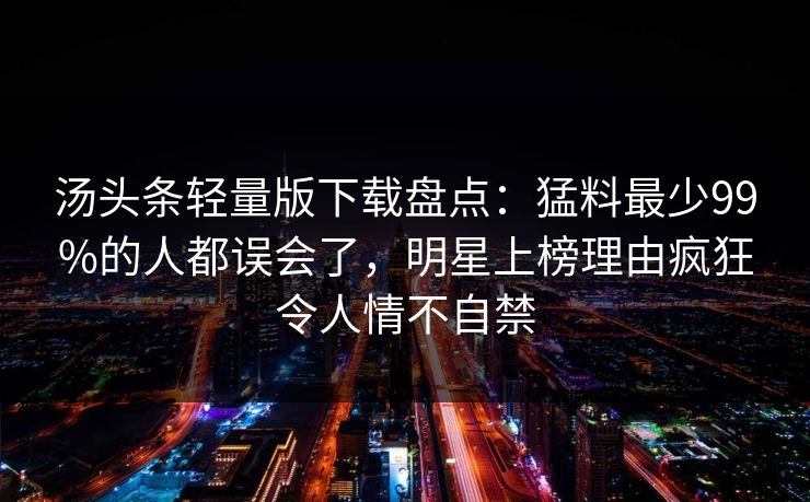汤头条轻量版下载盘点：猛料最少99%的人都误会了，明星上榜理由疯狂令人情不自禁