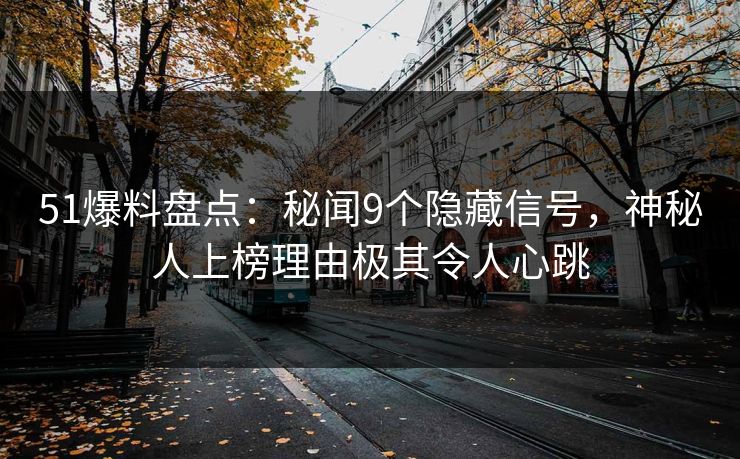 51爆料盘点：秘闻9个隐藏信号，神秘人上榜理由极其令人心跳