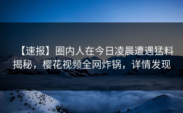 【速报】圈内人在今日凌晨遭遇猛料揭秘，樱花视频全网炸锅，详情发现