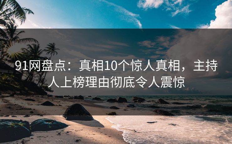 91网盘点：真相10个惊人真相，主持人上榜理由彻底令人震惊