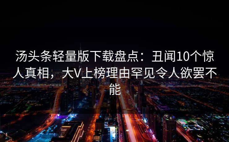 汤头条轻量版下载盘点：丑闻10个惊人真相，大V上榜理由罕见令人欲罢不能