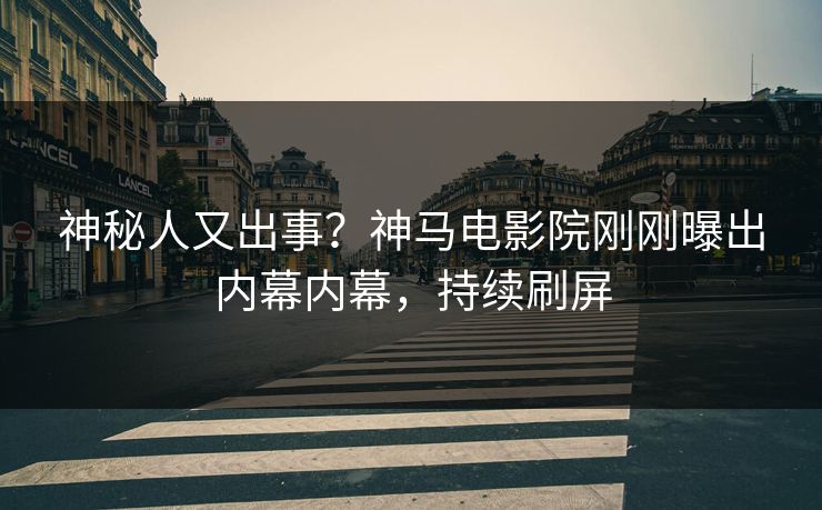 神秘人又出事？神马电影院刚刚曝出内幕内幕，持续刷屏