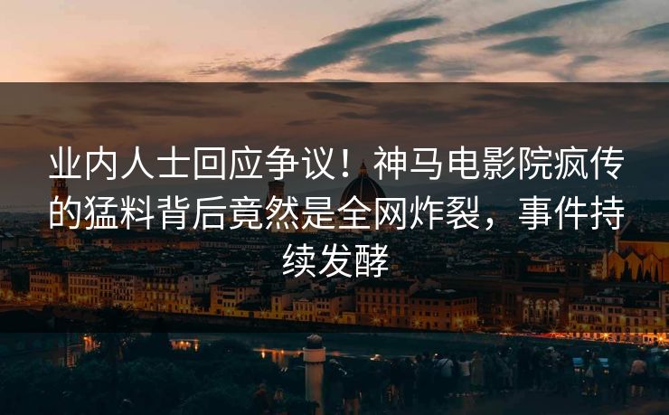 业内人士回应争议！神马电影院疯传的猛料背后竟然是全网炸裂，事件持续发酵