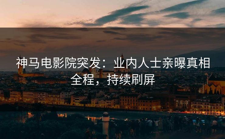 神马电影院突发：业内人士亲曝真相全程，持续刷屏