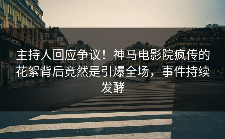 主持人回应争议！神马电影院疯传的花絮背后竟然是引爆全场，事件持续发酵
