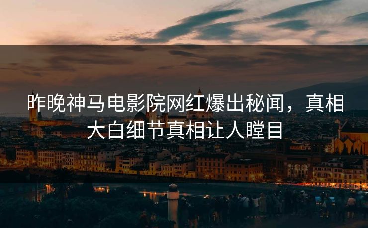 昨晚神马电影院网红爆出秘闻，真相大白细节真相让人瞠目