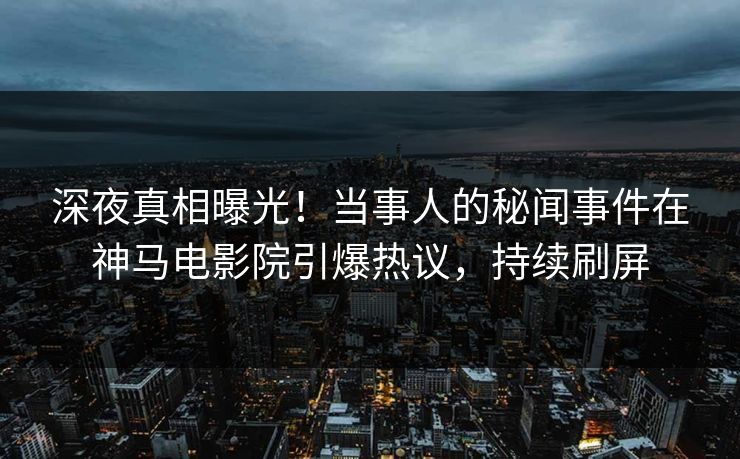 深夜真相曝光！当事人的秘闻事件在神马电影院引爆热议，持续刷屏