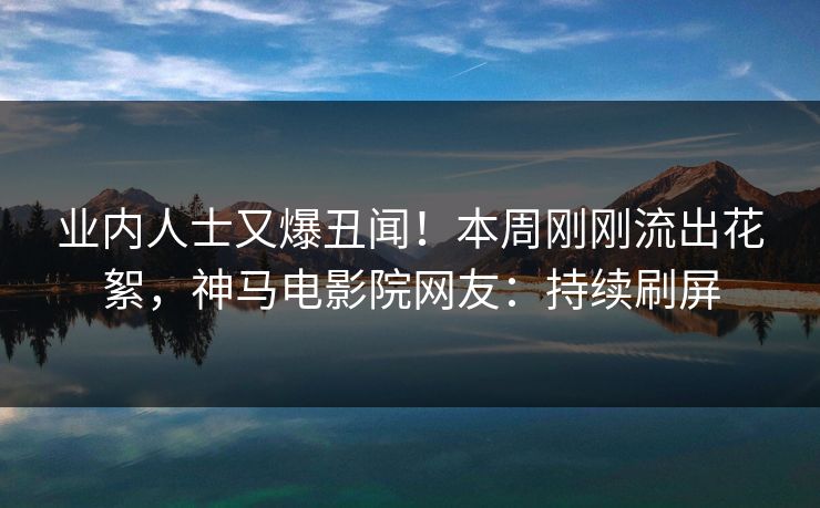 业内人士又爆丑闻！本周刚刚流出花絮，神马电影院网友：持续刷屏