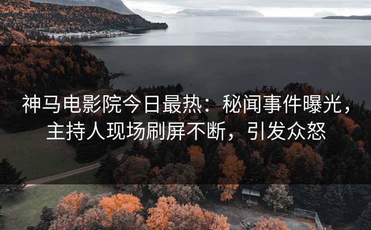 神马电影院今日最热：秘闻事件曝光，主持人现场刷屏不断，引发众怒