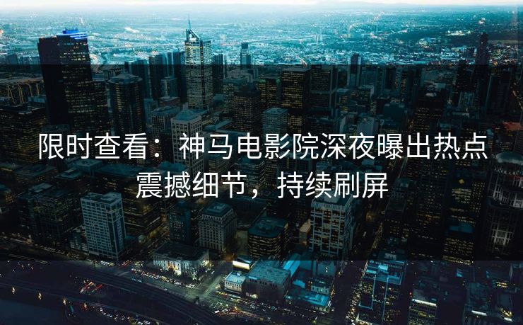 限时查看：神马电影院深夜曝出热点震撼细节，持续刷屏
