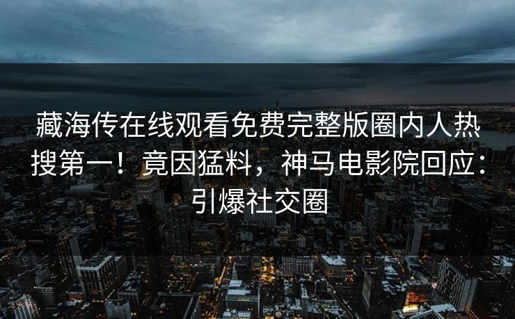 藏海传在线观看免费完整版圈内人热搜第一！竟因猛料，神马电影院回应：引爆社交圈