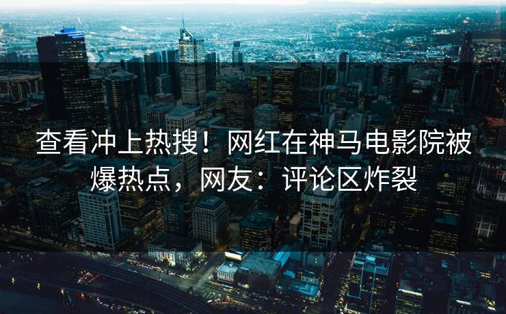 查看冲上热搜！网红在神马电影院被爆热点，网友：评论区炸裂