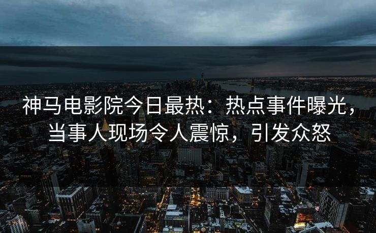 神马电影院今日最热：热点事件曝光，当事人现场令人震惊，引发众怒