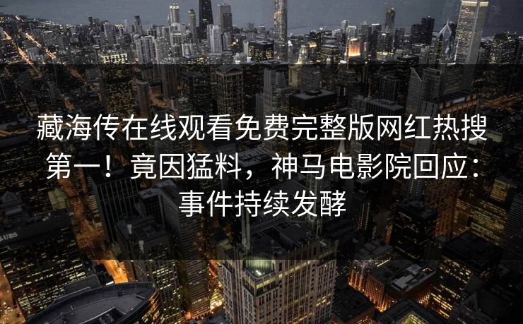 藏海传在线观看免费完整版网红热搜第一！竟因猛料，神马电影院回应：事件持续发酵