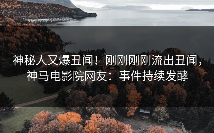 神秘人又爆丑闻！刚刚刚刚流出丑闻，神马电影院网友：事件持续发酵