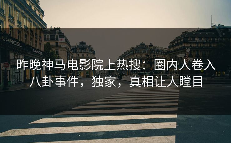 昨晚神马电影院上热搜：圈内人卷入八卦事件，独家，真相让人瞠目
