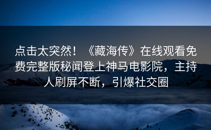 点击太突然！《藏海传》在线观看免费完整版秘闻登上神马电影院，主持人刷屏不断，引爆社交圈