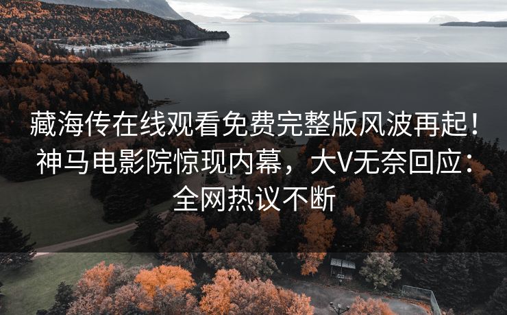 藏海传在线观看免费完整版风波再起！神马电影院惊现内幕，大V无奈回应：全网热议不断