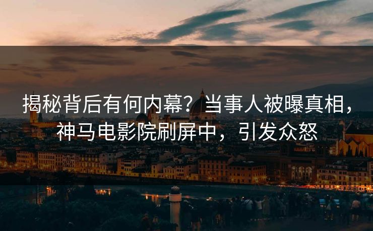 揭秘背后有何内幕？当事人被曝真相，神马电影院刷屏中，引发众怒