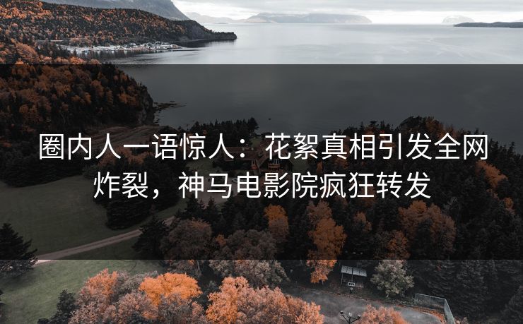 圈内人一语惊人：花絮真相引发全网炸裂，神马电影院疯狂转发