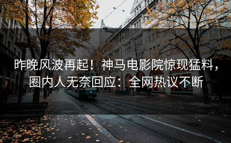 昨晚风波再起！神马电影院惊现猛料，圈内人无奈回应：全网热议不断
