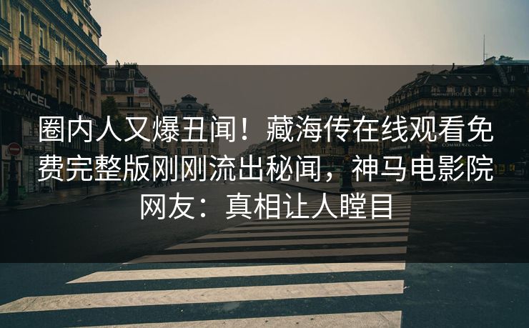 圈内人又爆丑闻！藏海传在线观看免费完整版刚刚流出秘闻，神马电影院网友：真相让人瞠目