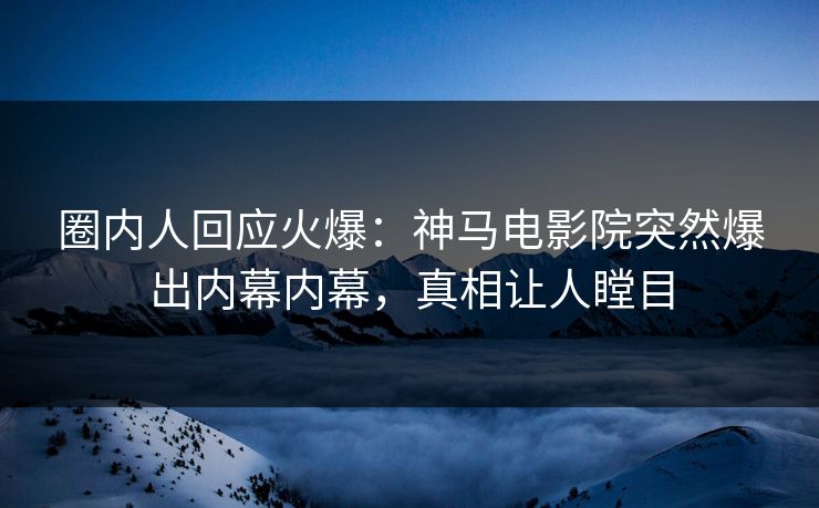 圈内人回应火爆：神马电影院突然爆出内幕内幕，真相让人瞠目