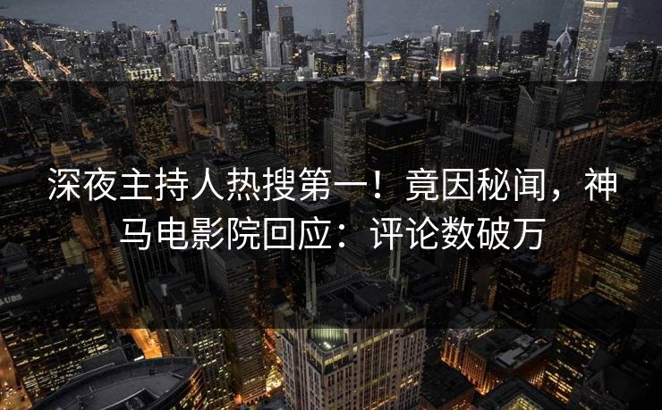 深夜主持人热搜第一！竟因秘闻，神马电影院回应：评论数破万
