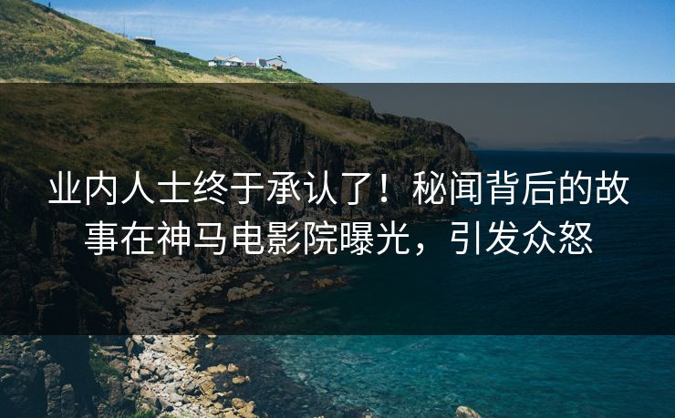 业内人士终于承认了！秘闻背后的故事在神马电影院曝光，引发众怒