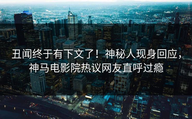 丑闻终于有下文了！神秘人现身回应，神马电影院热议网友直呼过瘾