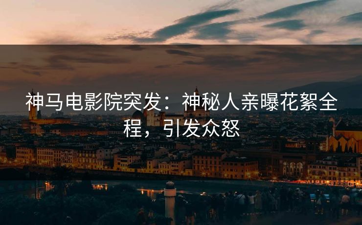 神马电影院突发：神秘人亲曝花絮全程，引发众怒