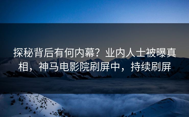 探秘背后有何内幕？业内人士被曝真相，神马电影院刷屏中，持续刷屏