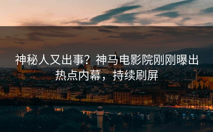 神秘人又出事？神马电影院刚刚曝出热点内幕，持续刷屏