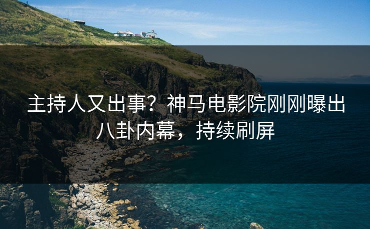 主持人又出事？神马电影院刚刚曝出八卦内幕，持续刷屏