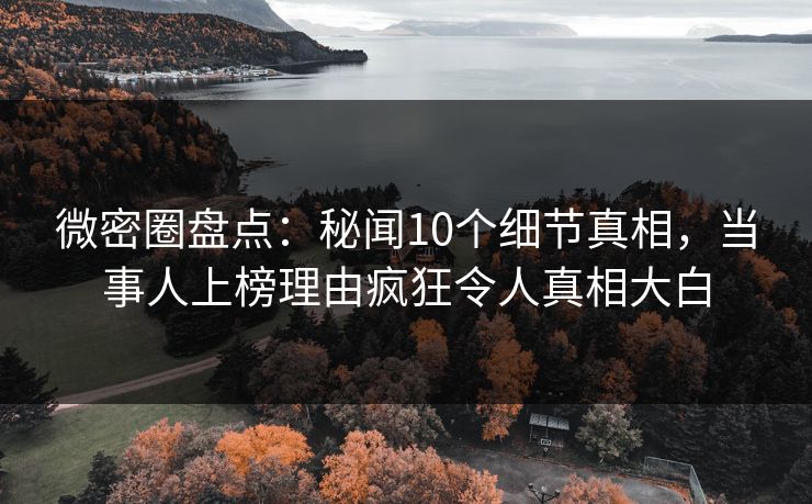 微密圈盘点：秘闻10个细节真相，当事人上榜理由疯狂令人真相大白