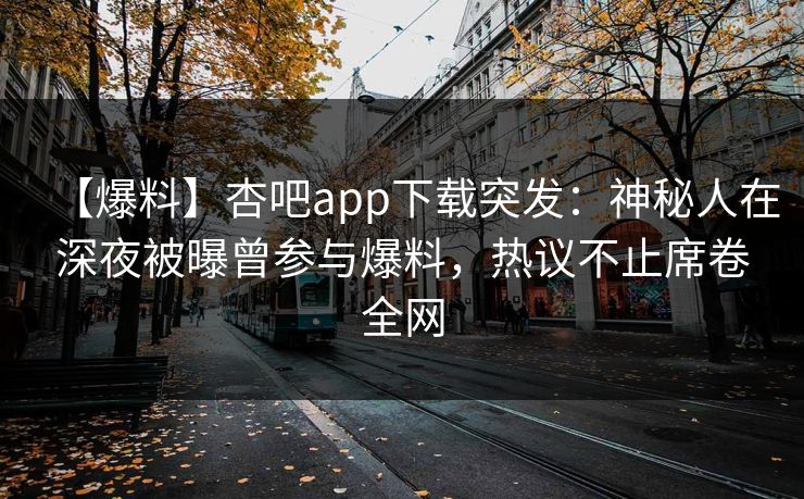 【爆料】杏吧app下载突发：神秘人在深夜被曝曾参与爆料，热议不止席卷全网