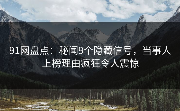 91网盘点：秘闻9个隐藏信号，当事人上榜理由疯狂令人震惊
