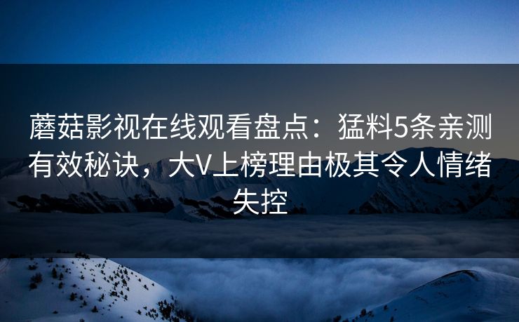 蘑菇影视在线观看盘点：猛料5条亲测有效秘诀，大V上榜理由极其令人情绪失控