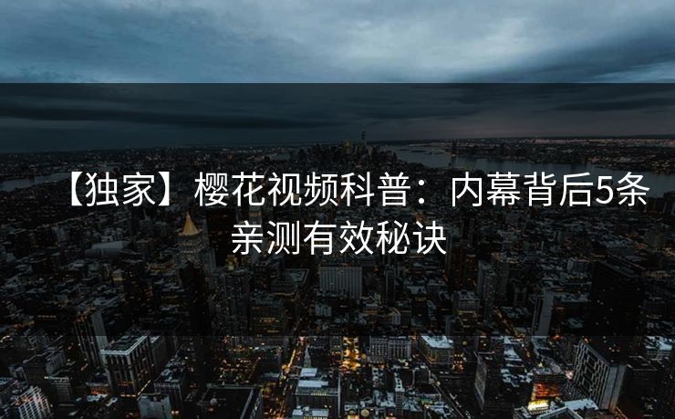 【独家】樱花视频科普：内幕背后5条亲测有效秘诀