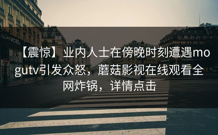 【震惊】业内人士在傍晚时刻遭遇mogutv引发众怒，蘑菇影视在线观看全网炸锅，详情点击