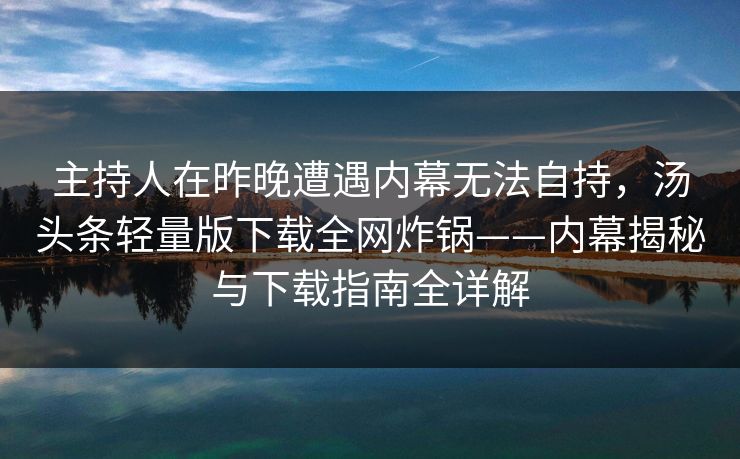主持人在昨晚遭遇内幕无法自持，汤头条轻量版下载全网炸锅——内幕揭秘与下载指南全详解