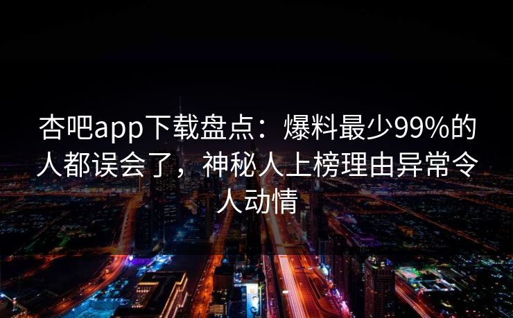 杏吧app下载盘点：爆料最少99%的人都误会了，神秘人上榜理由异常令人动情