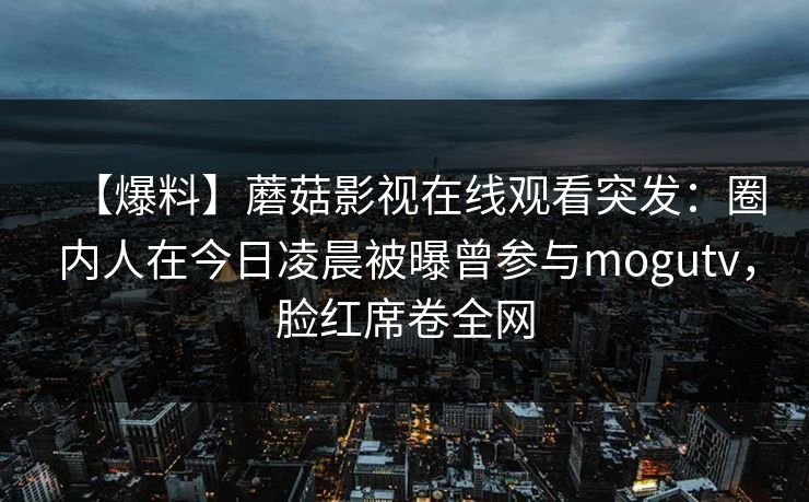 【爆料】蘑菇影视在线观看突发：圈内人在今日凌晨被曝曾参与mogutv，脸红席卷全网