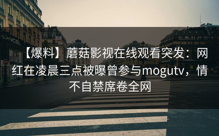 【爆料】蘑菇影视在线观看突发：网红在凌晨三点被曝曾参与mogutv，情不自禁席卷全网