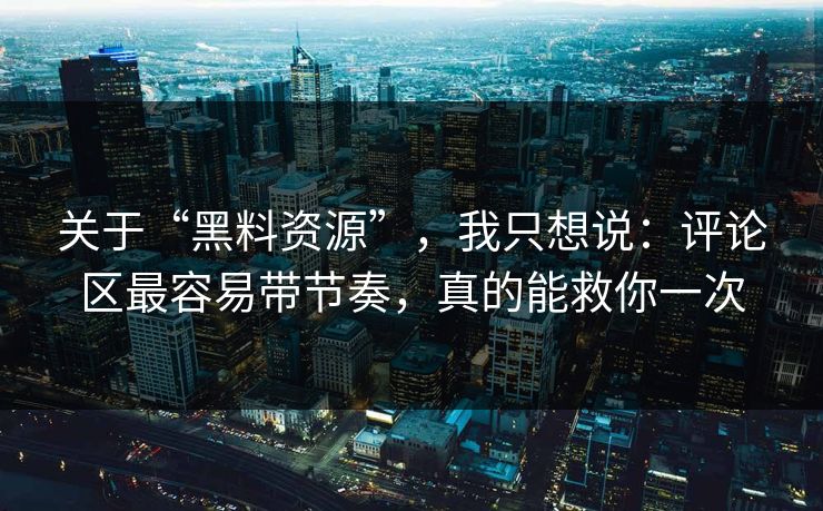 关于“黑料资源”，我只想说：评论区最容易带节奏，真的能救你一次